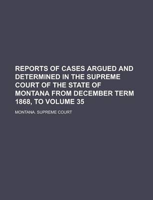 Book cover for Reports of Cases Argued and Determined in the Supreme Court of the State of Montana from December Term 1868, to Volume 35