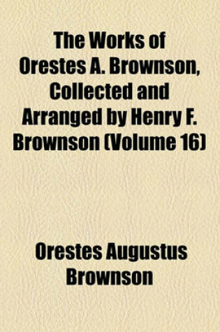 Cover of The Works of Orestes A. Brownson, Collected and Arranged by Henry F. Brownson (Volume 16)