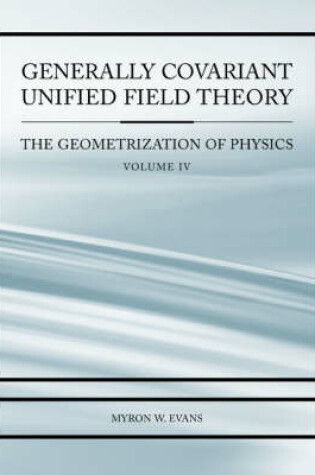 Cover of Generally Covariant Unified Field Thoery -The Geometrization of Physics - Volume IV