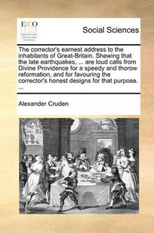 Cover of The Corrector's Earnest Address to the Inhabitants of Great-Britain. Shewing That the Late Earthquakes, ... Are Loud Calls from Divine Providence for a Speedy and Thorow Reformation, and for Favouring the Corrector's Honest Designs for That Purpose. ...