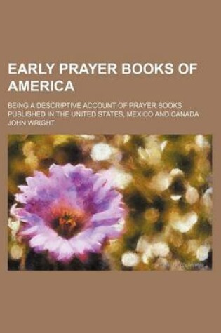 Cover of Early Prayer Books of America; Being a Descriptive Account of Prayer Books Published in the United States, Mexico and Canada