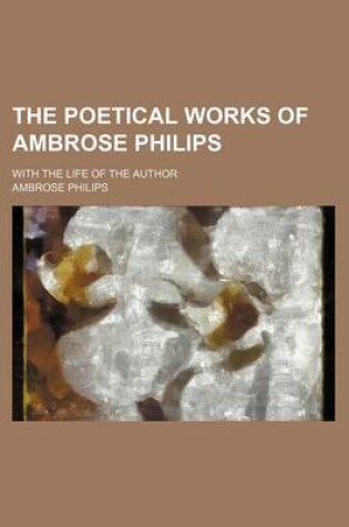 Cover of The Poetical Works of Ambrose Philips; With the Life of the Author