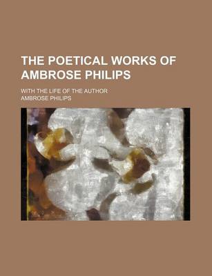 Book cover for The Poetical Works of Ambrose Philips; With the Life of the Author