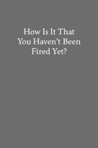 Cover of How Is It That You Haven't Been Fired Yet?