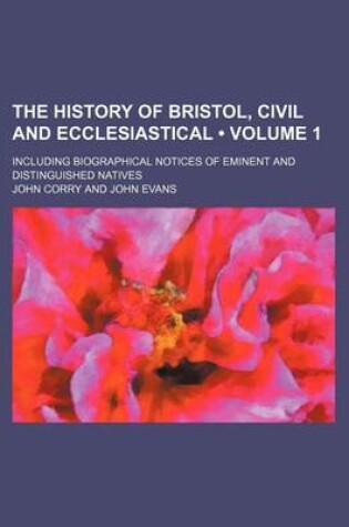 Cover of The History of Bristol, Civil and Ecclesiastical (Volume 1); Including Biographical Notices of Eminent and Distinguished Natives