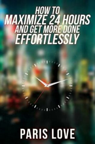 Cover of How to Maximize 24 hours and Get More Done Effortlessly