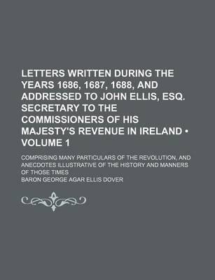 Book cover for Letters Written During the Years 1686, 1687, 1688, and Addressed to John Ellis, Esq. Secretary to the Commissioners of His Majesty's Revenue in Ireland (Volume 1); Comprising Many Particulars of the Revolution, and Anecdotes Illustrative of the History an