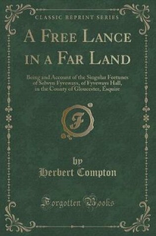 Cover of A Free Lance in a Far Land: Being and Account of the Singular Fortunes of Selwyn Fyveways, of Fyveways Hall, in the County of Gloucester, Esquire (Classic Reprint)