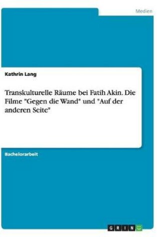 Cover of Transkulturelle Raume bei Fatih Akin. Die Filme Gegen die Wand und Auf der anderen Seite