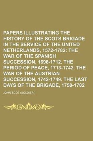 Cover of Papers Illustrating the History of the Scots Brigade in the Service of the United Netherlands, 1572-1782; The War of the Spanish Succession, 1698-1712. the Period of Peace, 1713-1742. the War of the Austrian Succession, 1742-1749. the Last Days of the Br