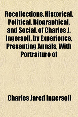 Book cover for Recollections, Historical, Political, Biographical, and Social, of Charles J. Ingersoll. by Experience, Presenting Annals, with Portraiture of