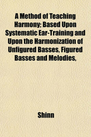 Cover of A Method of Teaching Harmony; Based Upon Systematic Ear-Training and Upon the Harmonization of Unfigured Basses, Figured Basses and Melodies,