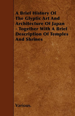 Book cover for A Brief History Of The Glyptic Art And Architecture Of Japan - Together With A Brief Description Of Temples And Shrines