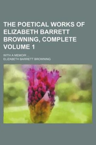Cover of The Poetical Works of Elizabeth Barrett Browning, Complete Volume 1; With a Memoir ...