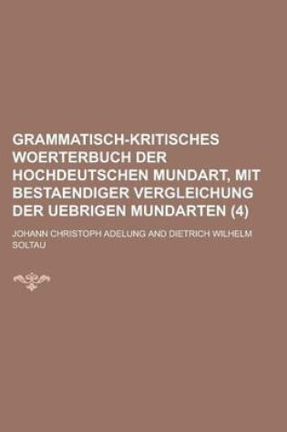 Cover of Grammatisch-Kritisches Woerterbuch Der Hochdeutschen Mundart, Mit Bestaendiger Vergleichung Der Uebrigen Mundarten (4 )