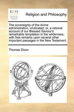 Cover of The Sovereignty of the Divine Administration, Vindicated; Or, a Rational Account of Our Blessed Saviour's Remarkable Temptation in the Wilderness; With Free Remarks Upon Several Other Important Passages in the New Testament.