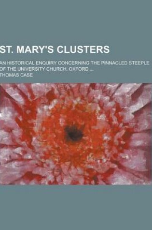 Cover of St. Mary's Clusters; An Historical Enquiry Concerning the Pinnacled Steeple of the University Church, Oxford ...