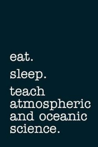 Cover of Eat. Sleep. Teach Atmospheric and Oceanic Science. - Lined Notebook