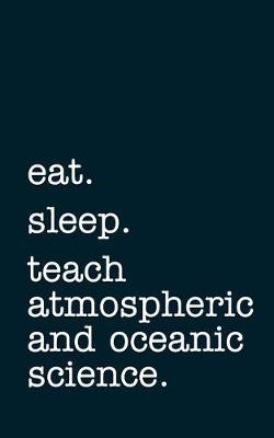 Book cover for Eat. Sleep. Teach Atmospheric and Oceanic Science. - Lined Notebook