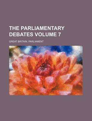 Book cover for The Parliamentary Debates Volume 7