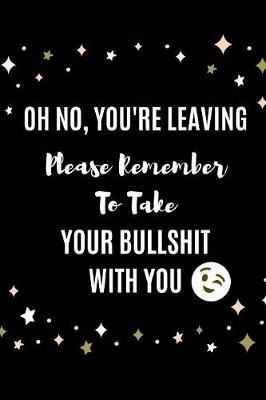 Book cover for Oh No You're Leaving, Please Remember To Take Your Bullshit With You