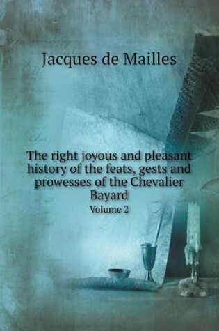 Cover of The right joyous and pleasant history of the feats, gests and prowesses of the Chevalier Bayard Volume 2