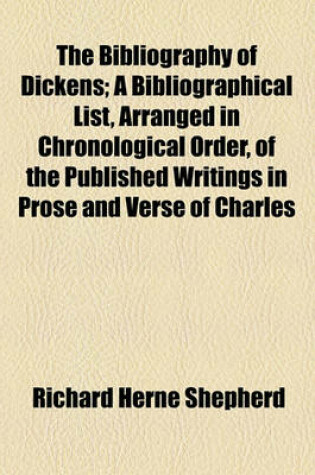 Cover of The Bibliography of Dickens; A Bibliographical List, Arranged in Chronological Order, of the Published Writings in Prose and Verse of Charles