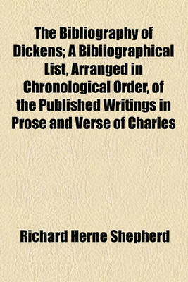 Book cover for The Bibliography of Dickens; A Bibliographical List, Arranged in Chronological Order, of the Published Writings in Prose and Verse of Charles