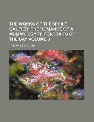 Book cover for The Works of Theophile Gautier Volume 3; The Romance of a Mummy. Egypt. Portraits of the Day