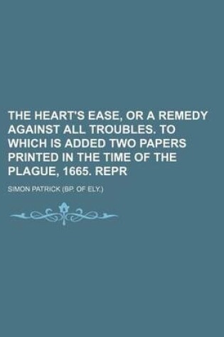 Cover of The Heart's Ease, or a Remedy Against All Troubles. to Which Is Added Two Papers Printed in the Time of the Plague, 1665. Repr