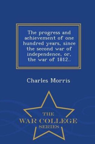 Cover of The Progress and Achievement of One Hundred Years, Since the Second War of Independence, Or, the War of 1812.. - War College Series