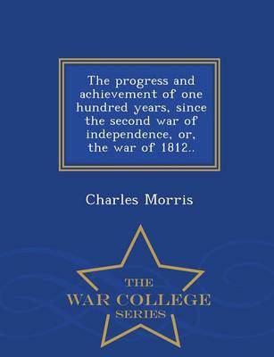Book cover for The Progress and Achievement of One Hundred Years, Since the Second War of Independence, Or, the War of 1812.. - War College Series