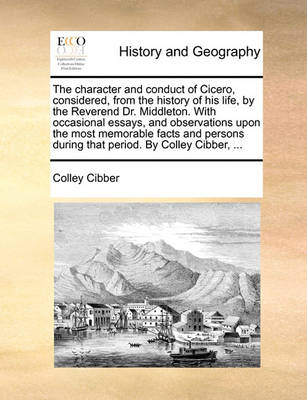 Book cover for The Character and Conduct of Cicero, Considered, from the History of His Life, by the Reverend Dr. Middleton. with Occasional Essays, and Observations Upon the Most Memorable Facts and Persons During That Period. by Colley Cibber, ...