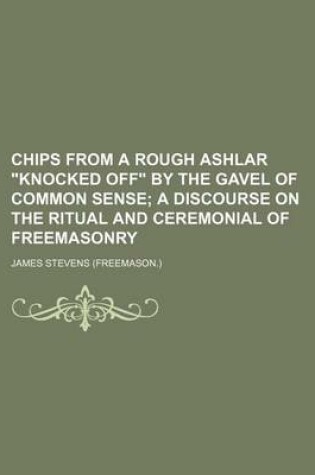 Cover of Chips from a Rough Ashlar Knocked Off by the Gavel of Common Sense; A Discourse on the Ritual and Ceremonial of Freemasonry