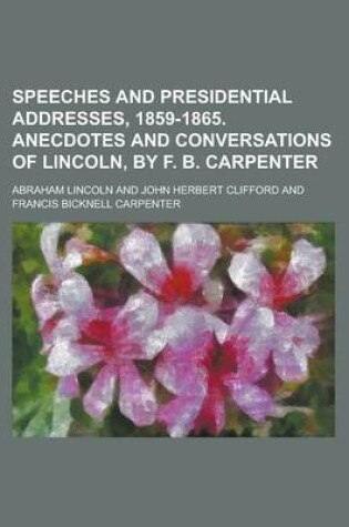 Cover of Speeches and Presidential Addresses, 1859-1865. Anecdotes and Conversations of Lincoln, by F. B. Carpenter