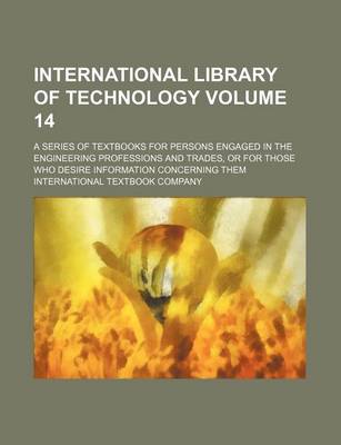 Book cover for International Library of Technology Volume 14; A Series of Textbooks for Persons Engaged in the Engineering Professions and Trades, or for Those Who Desire Information Concerning Them