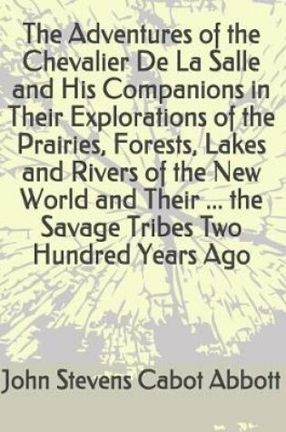 Cover of The Adventures of the Chevalier de la Salle and His Companions in Their Explorations of the Prairies, Forests, Lakes and Rivers of the New World and Their ... the Savage Tribes Two Hundred Years Ago