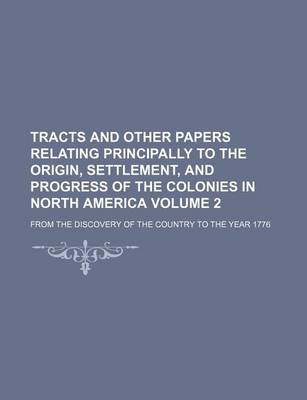 Book cover for Tracts and Other Papers Relating Principally to the Origin, Settlement, and Progress of the Colonies in North America Volume 2; From the Discovery of the Country to the Year 1776