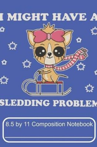 Cover of I Might Have A Sledding Problem 8.5 by 11 Composition Notebook
