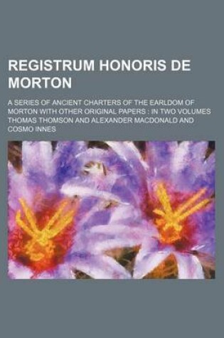 Cover of Registrum Honoris de Morton; A Series of Ancient Charters of the Earldom of Morton with Other Original Papers