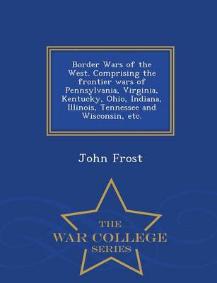 Book cover for Border Wars of the West. Comprising the Frontier Wars of Pennsylvania, Virginia, Kentucky, Ohio, Indiana, Illinois, Tennessee and Wisconsin, Etc. - War College Series