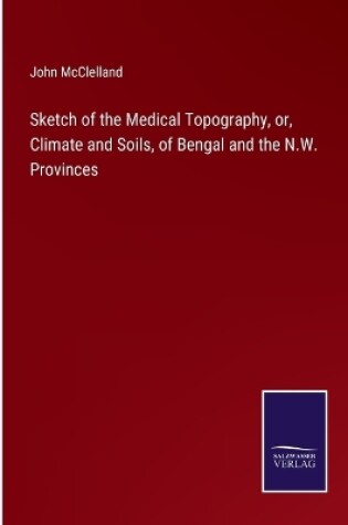 Cover of Sketch of the Medical Topography, or, Climate and Soils, of Bengal and the N.W. Provinces