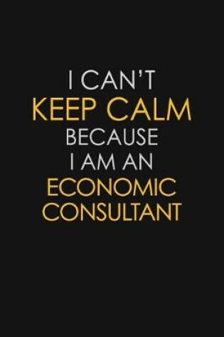 Cover of I Can't Keep Calm Because I Am An Economic Consultant