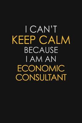 Book cover for I Can't Keep Calm Because I Am An Economic Consultant