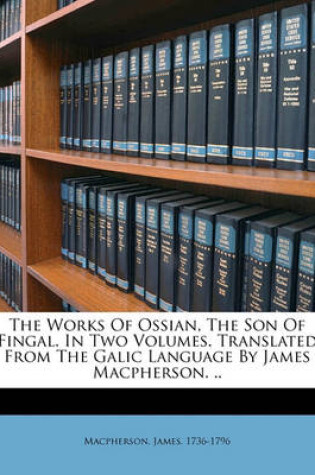 Cover of The Works of Ossian, the Son of Fingal. in Two Volumes. Translated from the Galic Language by James Macpherson. ..