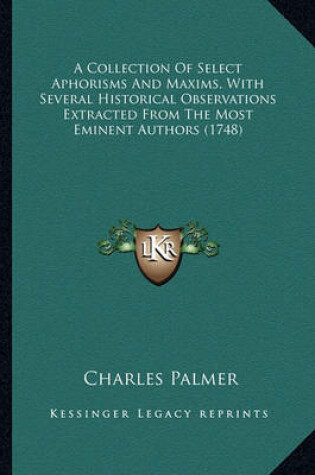 Cover of A Collection of Select Aphorisms and Maxims, with Several Hia Collection of Select Aphorisms and Maxims, with Several Historical Observations Extracted from the Most Eminent Authorstorical Observations Extracted from the Most Eminent Authors (1748)