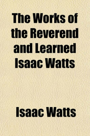 Cover of The Works of the Reverend and Learned Isaac Watts (Volume 3); Containing, Besides His Sermons, and Essays on Miscellaneous Subjects, Several Additional Pieces, Selected from His Manuscripts by the REV. Dr. Jennings and the REV. Dr. Doddridge, in 1753, to Which