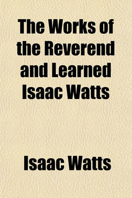 Book cover for The Works of the Reverend and Learned Isaac Watts (Volume 3); Containing, Besides His Sermons, and Essays on Miscellaneous Subjects, Several Additional Pieces, Selected from His Manuscripts by the REV. Dr. Jennings and the REV. Dr. Doddridge, in 1753, to Which