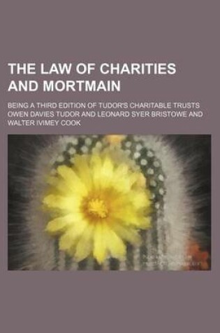 Cover of The Law of Charities and Mortmain; Being a Third Edition of Tudor's Charitable Trusts