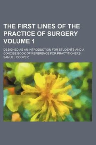 Cover of The First Lines of the Practice of Surgery Volume 1; Designed as an Introduction for Students and a Concise Book of Reference for Practitioners